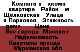 Комната в 2-хкомн.квартире › Район ­ м.Щёлковская › Улица ­ 13-я Парковая › Этажность дома ­ 5 › Цена ­ 15 000 - Все города, Москва г. Недвижимость » Квартиры аренда   . Мурманская обл.,Заозерск г.